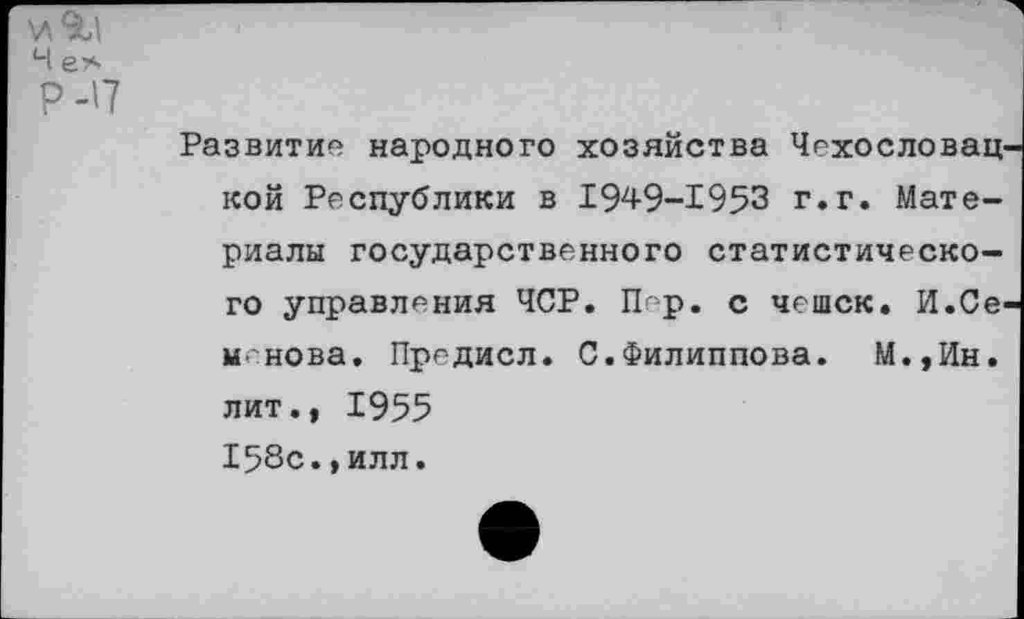 ﻿Развитие народного хозяйства Чехословац кой Республики в 1949-1953 г.г. Материалы государственного статистического управления ЧСР. Пер. с чешек. И.Се м.нова. Предисл. С.Филиппова. М.,Ин. лит., 1955 158с.,илл.